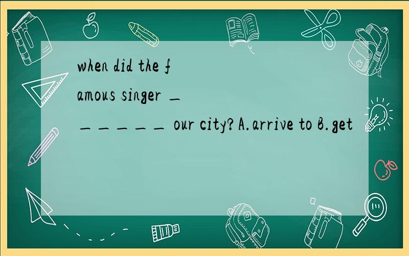 when did the famous singer ______ our city?A.arrive to B.get