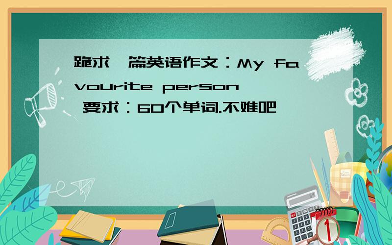 跪求一篇英语作文：My favourite person 要求：60个单词.不难吧