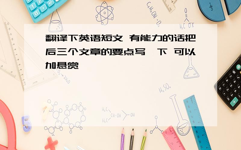 翻译下英语短文 有能力的话把后三个文章的要点写一下 可以加悬赏