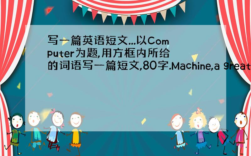 写一篇英语短文...以Computer为题,用方框内所给的词语写一篇短文,80字.Machine,a great inv