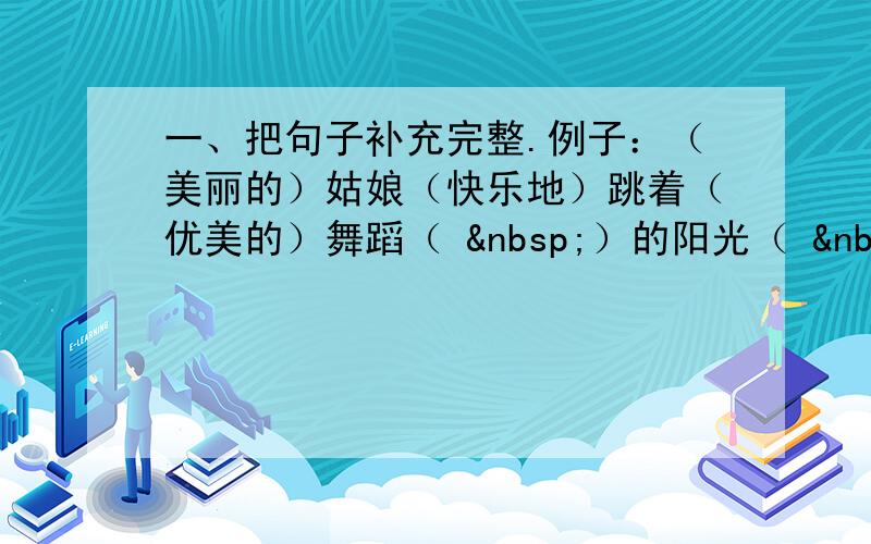 一、把句子补充完整.例子：（美丽的）姑娘（快乐地）跳着（优美的）舞蹈（  ）的阳光（  ）照耀着（