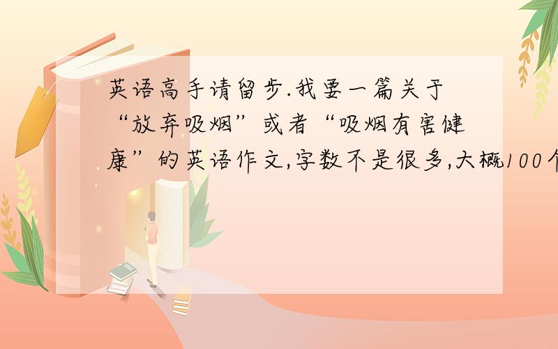 英语高手请留步.我要一篇关于“放弃吸烟”或者“吸烟有害健康”的英语作文,字数不是很多,大概100个单词,少点也无所谓,最