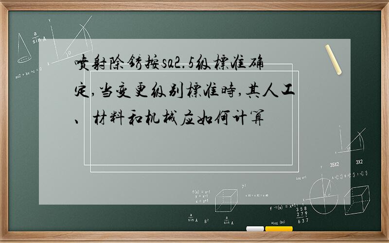 喷射除锈按sa2.5级标准确定,当变更级别标准时,其人工、材料和机械应如何计算