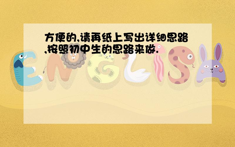 方便的,请再纸上写出详细思路,按照初中生的思路来做.