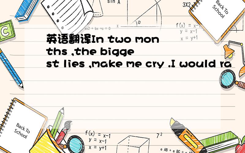 英语翻译In two months ,the biggest lies ,make me cry .I would ra