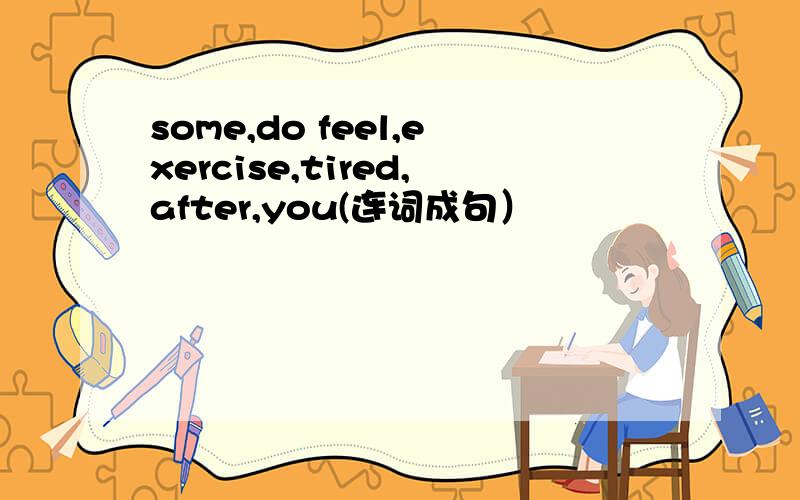 some,do feel,exercise,tired,after,you(连词成句）