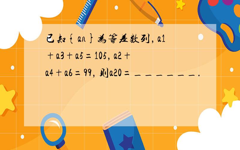 已知{an}为等差数列，a1+a3+a5=105，a2+a4+a6=99，则a20=______．