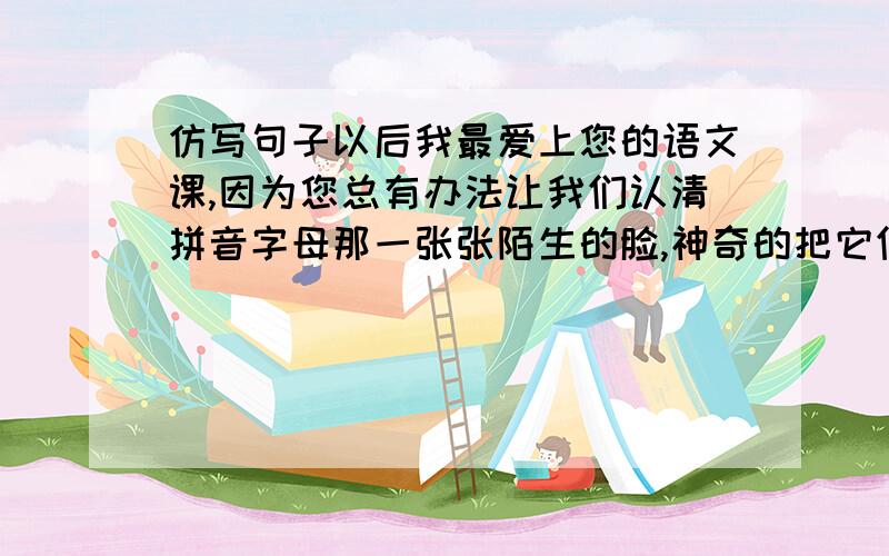 仿写句子以后我最爱上您的语文课,因为您总有办法让我们认清拼音字母那一张张陌生的脸,神奇的把它们变成熟悉的音节；也总有办法