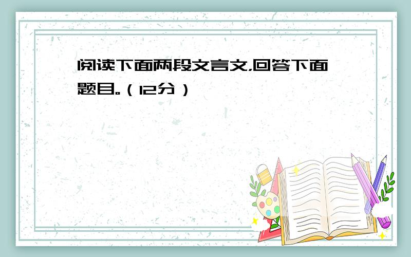 阅读下面两段文言文，回答下面题目。（12分）