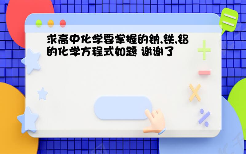 求高中化学要掌握的钠,铁,铝的化学方程式如题 谢谢了