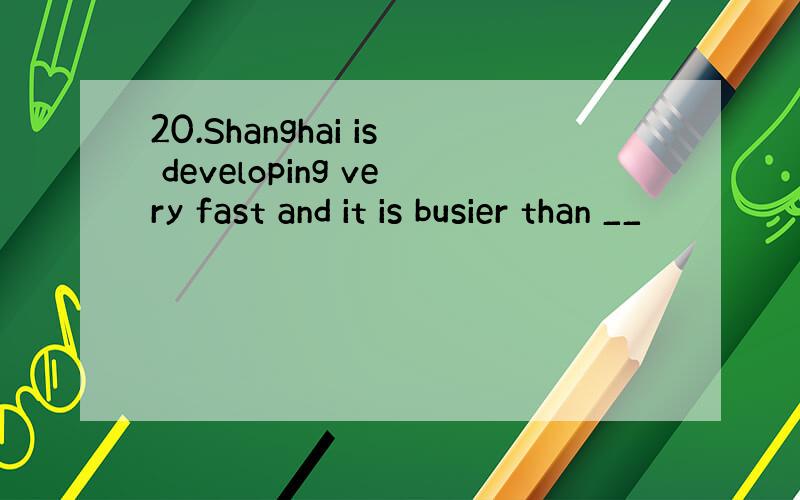 20.Shanghai is developing very fast and it is busier than __