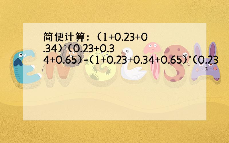 简便计算：(1+0.23+0.34)*(0.23+0.34+0.65)-(1+0.23+0.34+0.65)*(0.23