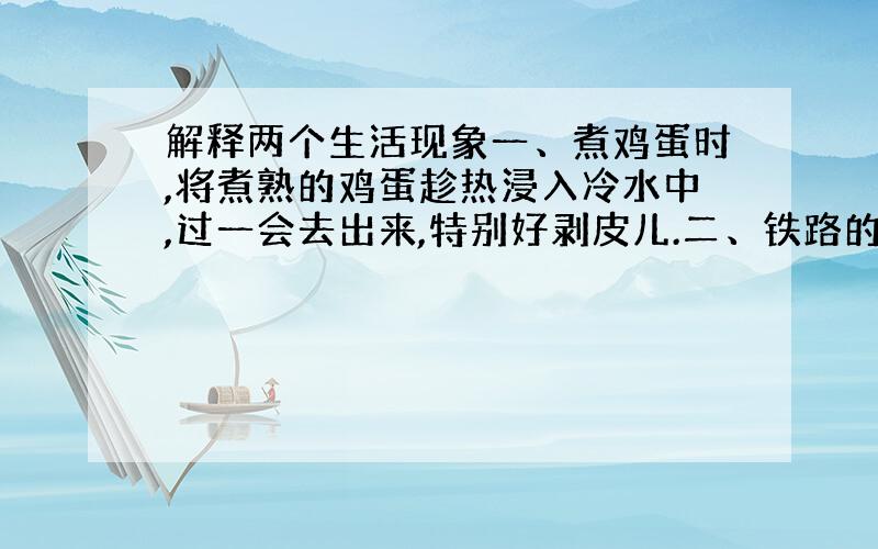 解释两个生活现象一、煮鸡蛋时,将煮熟的鸡蛋趁热浸入冷水中,过一会去出来,特别好剥皮儿.二、铁路的铁轨之间都留有缝隙.