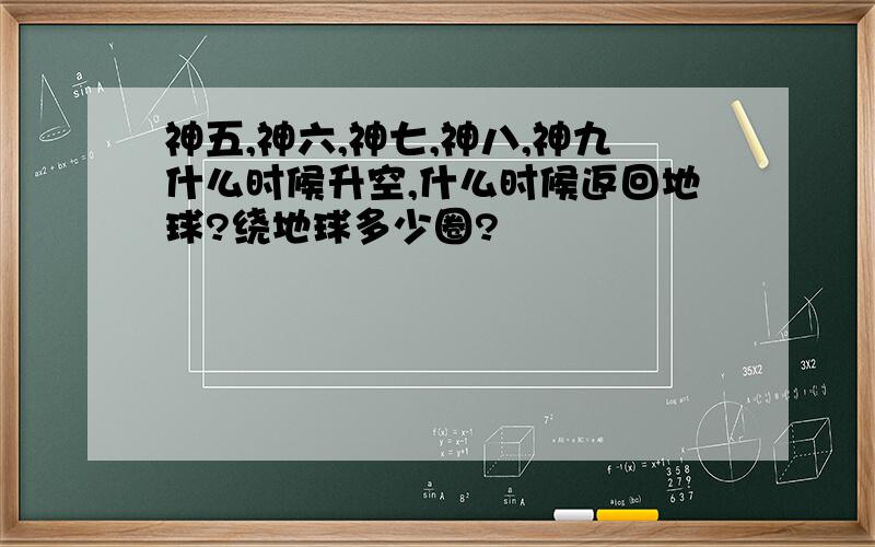 神五,神六,神七,神八,神九什么时候升空,什么时候返回地球?绕地球多少圈?