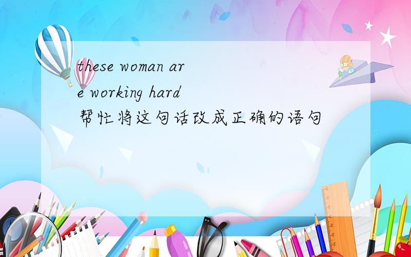 these woman are working hard帮忙将这句话改成正确的语句