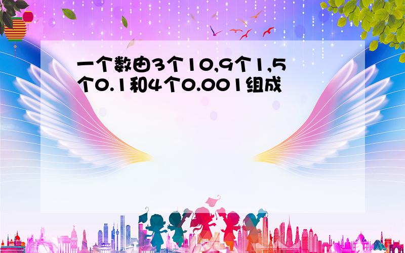 一个数由3个10,9个1,5个0.1和4个0.001组成