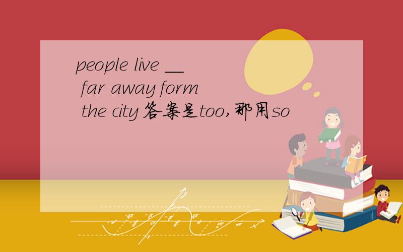 people live __ far away form the city 答案是too,那用so