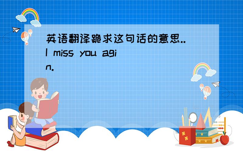 英语翻译跪求这句话的意思..I miss you agin.