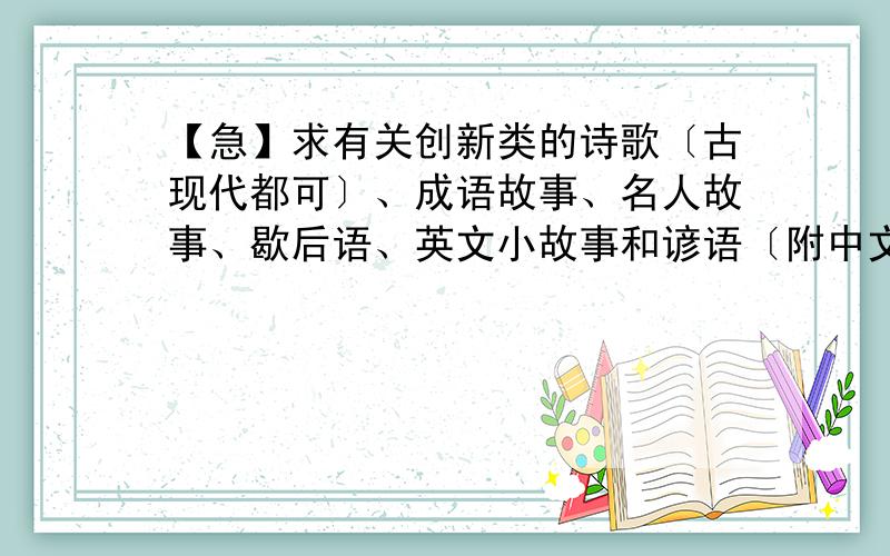 【急】求有关创新类的诗歌〔古现代都可〕、成语故事、名人故事、歇后语、英文小故事和谚语〔附中文〕、美