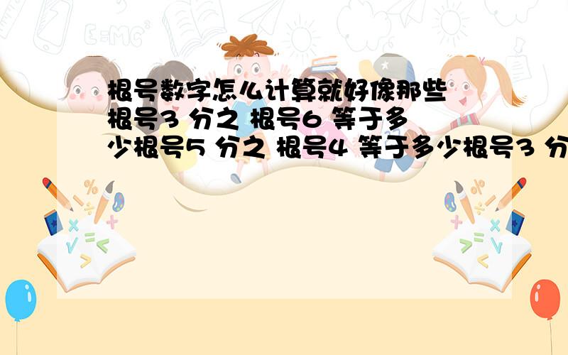 根号数字怎么计算就好像那些 根号3 分之 根号6 等于多少根号5 分之 根号4 等于多少根号3 分之 根号3 等于多少要