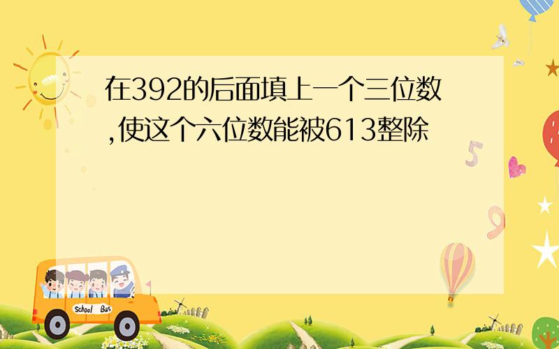 在392的后面填上一个三位数,使这个六位数能被613整除