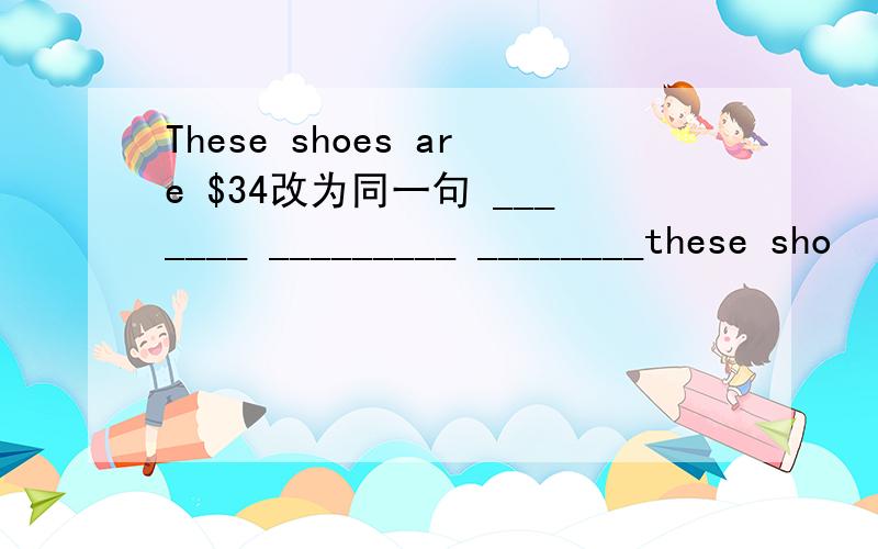 These shoes are $34改为同一句 _______ _________ ________these sho