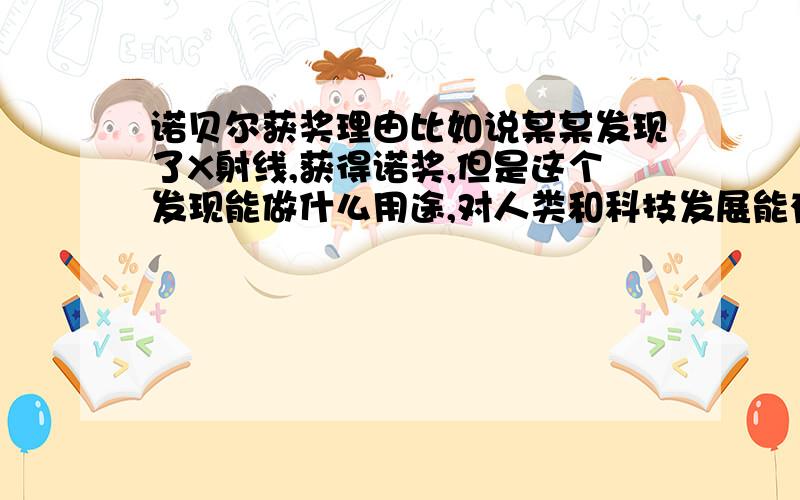 诺贝尔获奖理由比如说某某发现了X射线,获得诺奖,但是这个发现能做什么用途,对人类和科技发展能有什么影响,希望明白人能列举