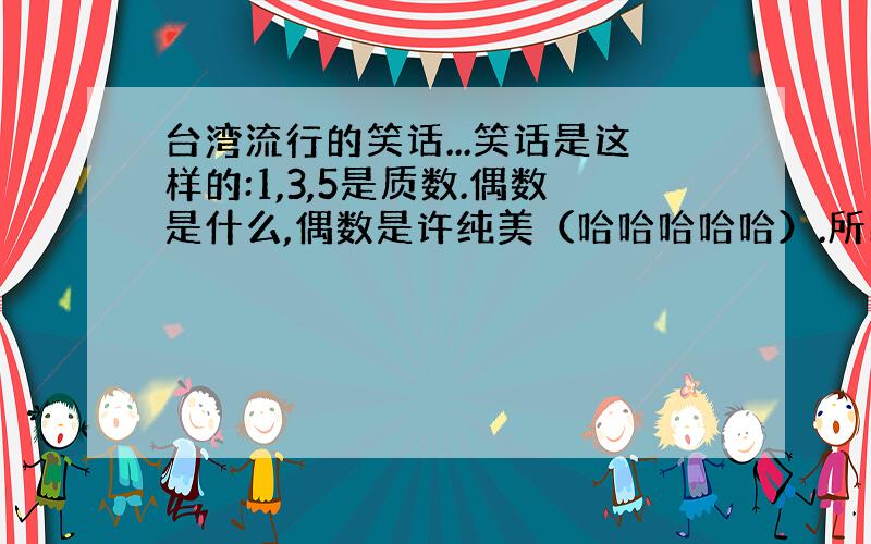 台湾流行的笑话...笑话是这样的:1,3,5是质数.偶数是什么,偶数是许纯美（哈哈哈哈哈）.所以我不觉得好笑,希望明白其