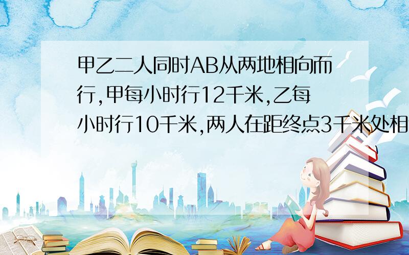 甲乙二人同时AB从两地相向而行,甲每小时行12千米,乙每小时行10千米,两人在距终点3千米处相遇,AB两地相