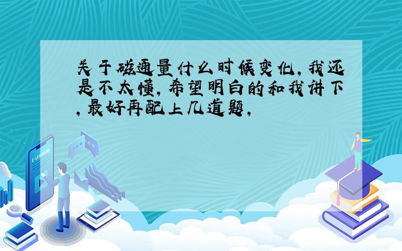 关于磁通量什么时候变化,我还是不太懂,希望明白的和我讲下,最好再配上几道题,