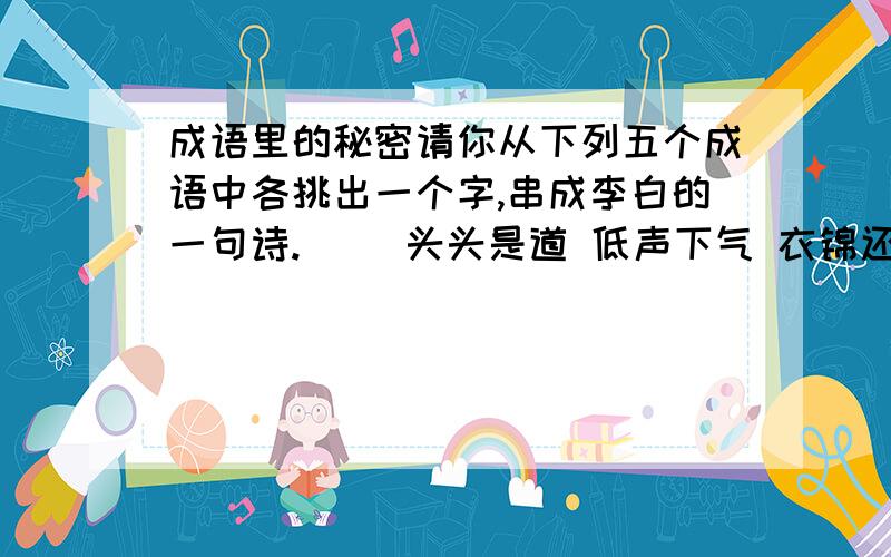 成语里的秘密请你从下列五个成语中各挑出一个字,串成李白的一句诗.（ ）头头是道 低声下气 衣锦还乡 老于世故 百思不解