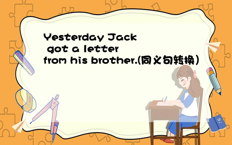 Yesterday Jack got a letter from his brother.(同义句转换）