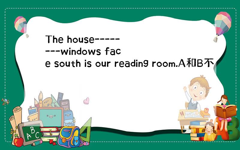 The house--------windows face south is our reading room.A和B不