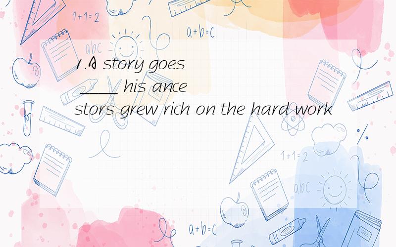 1.A story goes ____ his ancestors grew rich on the hard work