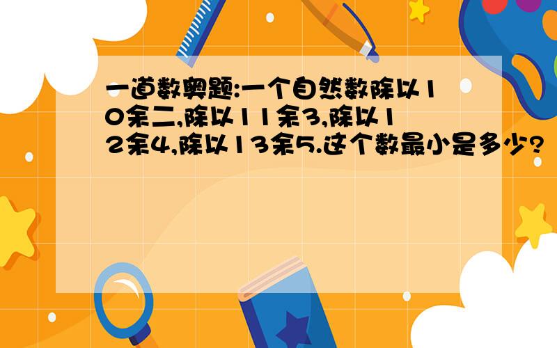 一道数奥题:一个自然数除以10余二,除以11余3,除以12余4,除以13余5.这个数最小是多少?