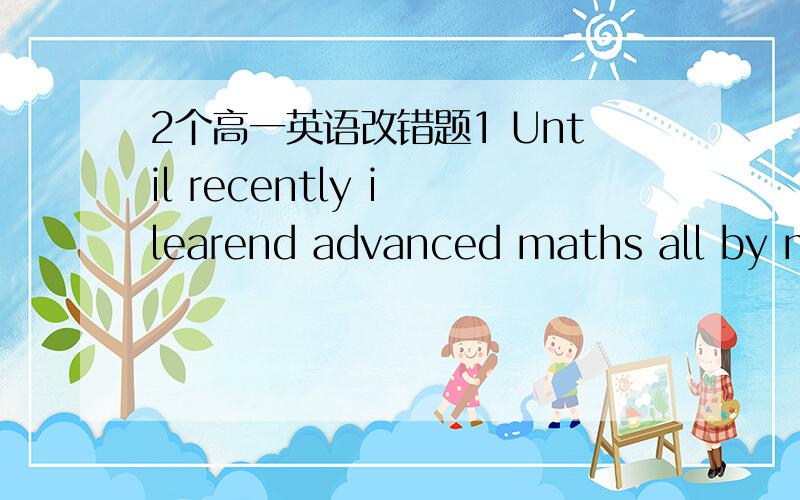 2个高一英语改错题1 Until recently i learend advanced maths all by my