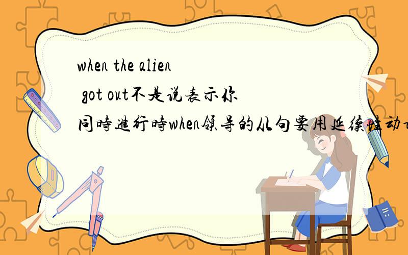 when the alien got out不是说表示你同时进行时when领导的从句要用延续性动词吗,可这got out