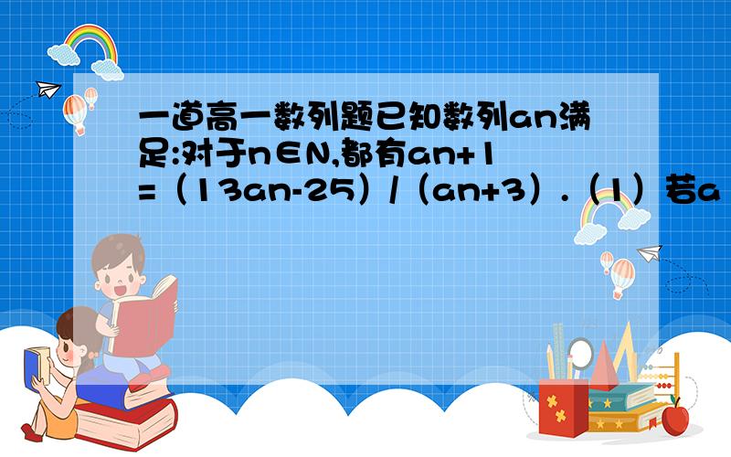 一道高一数列题已知数列an满足:对于n∈N,都有an+1=（13an-25）/（an+3）.（1）若a1=5,求an；（