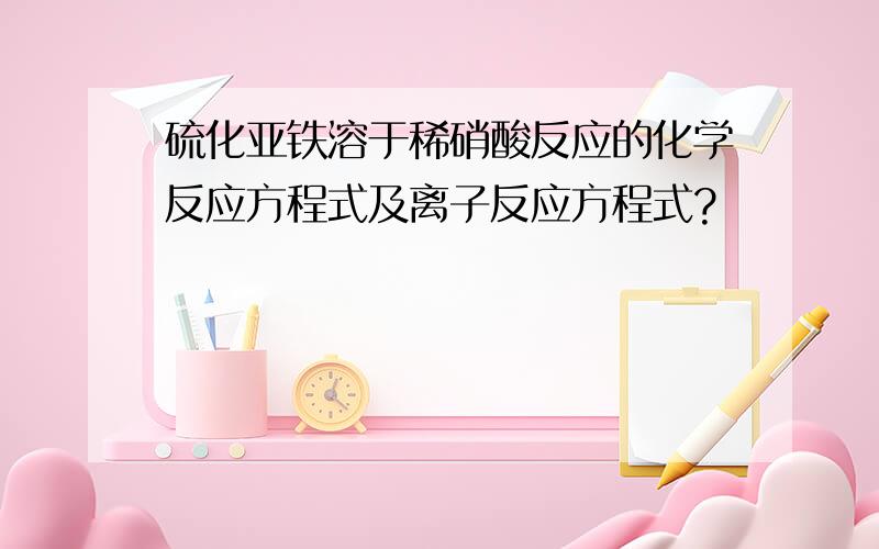 硫化亚铁溶于稀硝酸反应的化学反应方程式及离子反应方程式?