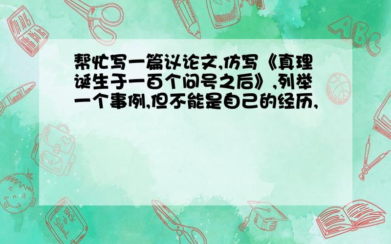 帮忙写一篇议论文,仿写《真理诞生于一百个问号之后》,列举一个事例,但不能是自己的经历,