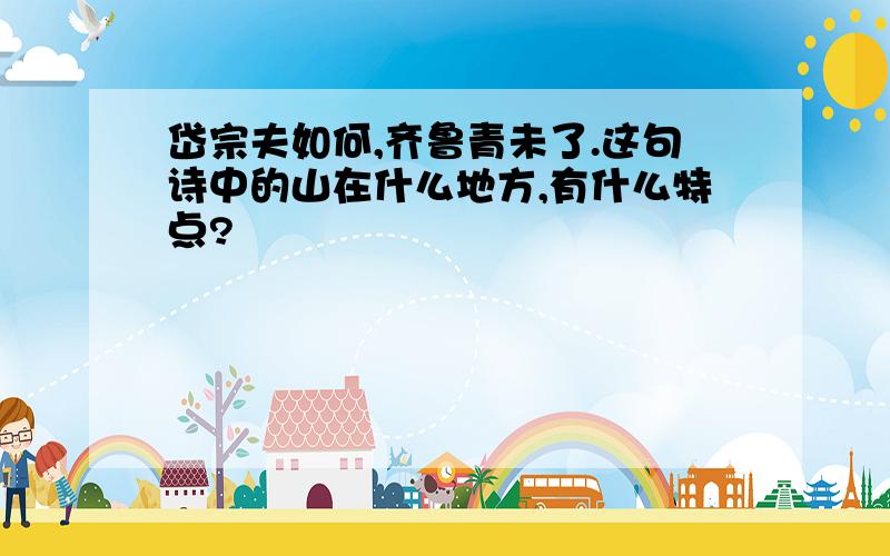 岱宗夫如何,齐鲁青未了.这句诗中的山在什么地方,有什么特点?