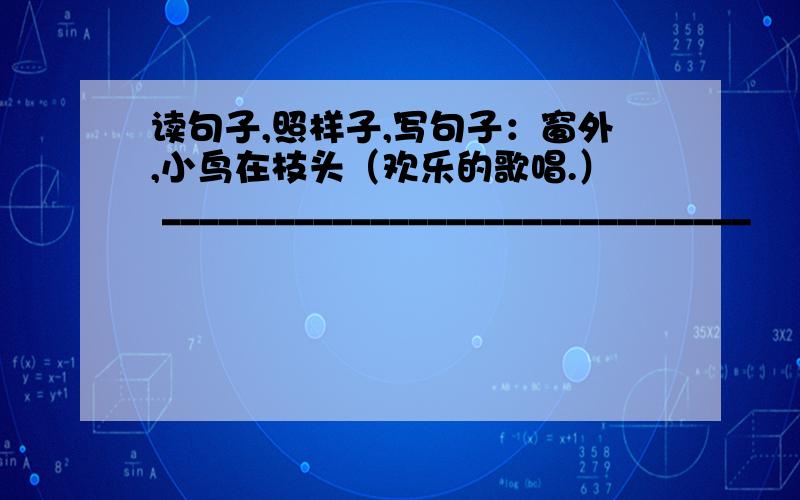 读句子,照样子,写句子：窗外,小鸟在枝头（欢乐的歌唱.） _______________________________