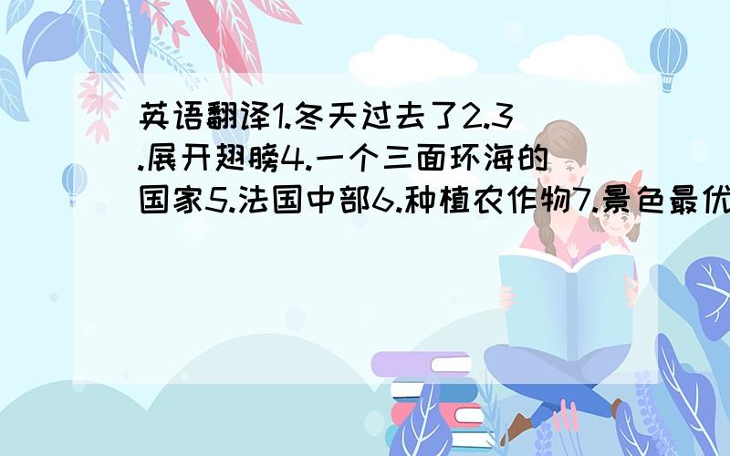 英语翻译1.冬天过去了2.3.展开翅膀4.一个三面环海的国家5.法国中部6.种植农作物7.景色最优美的地区之一8.过去常