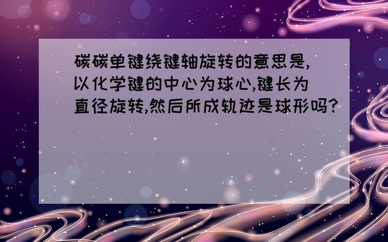 碳碳单键绕键轴旋转的意思是,以化学键的中心为球心,键长为直径旋转,然后所成轨迹是球形吗?