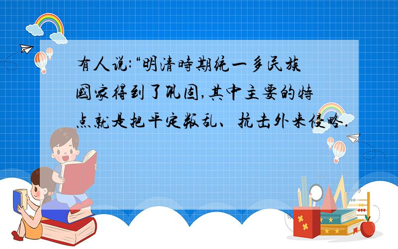 有人说:“明清时期统一多民族国家得到了巩固,其中主要的特点就是把平定叛乱、抗击外来侵略.