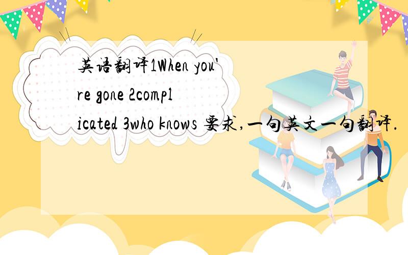 英语翻译1When you're gone 2complicated 3who knows 要求,一句英文一句翻译.