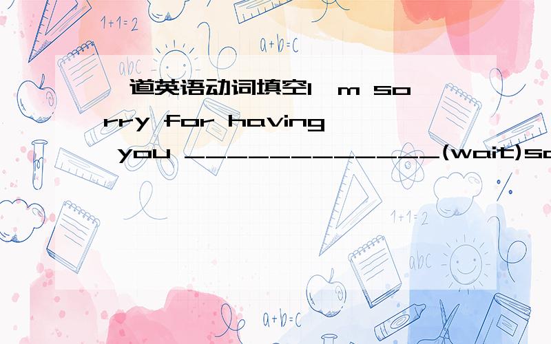 一道英语动词填空I'm sorry for having you ____________(wait)so long.