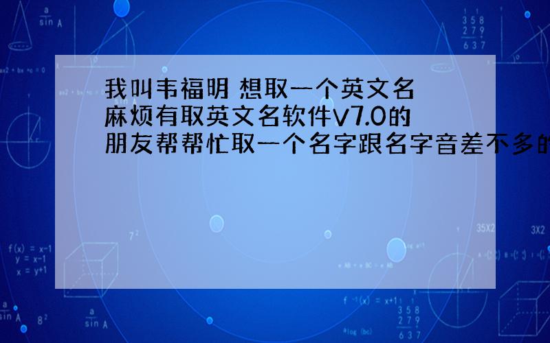 我叫韦福明 想取一个英文名 麻烦有取英文名软件V7.0的朋友帮帮忙取一个名字跟名字音差不多的 3个音