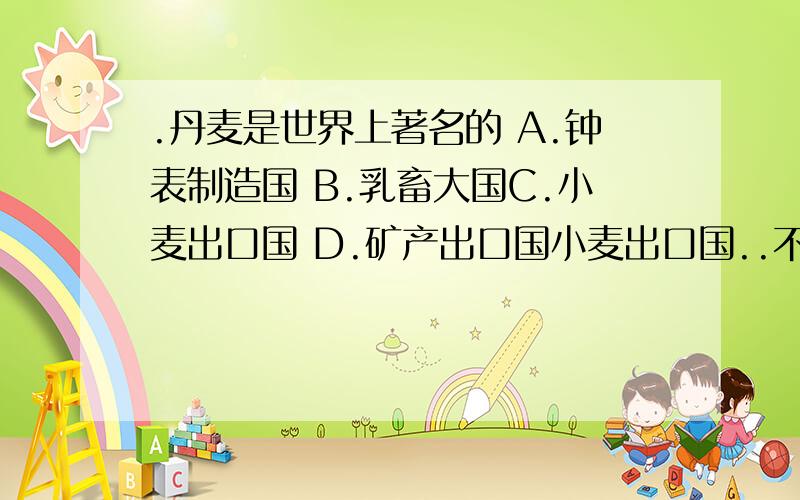 .丹麦是世界上著名的 A.钟表制造国 B.乳畜大国C.小麦出口国 D.矿产出口国小麦出口国..不是美国啊 澳大利亚啊什么