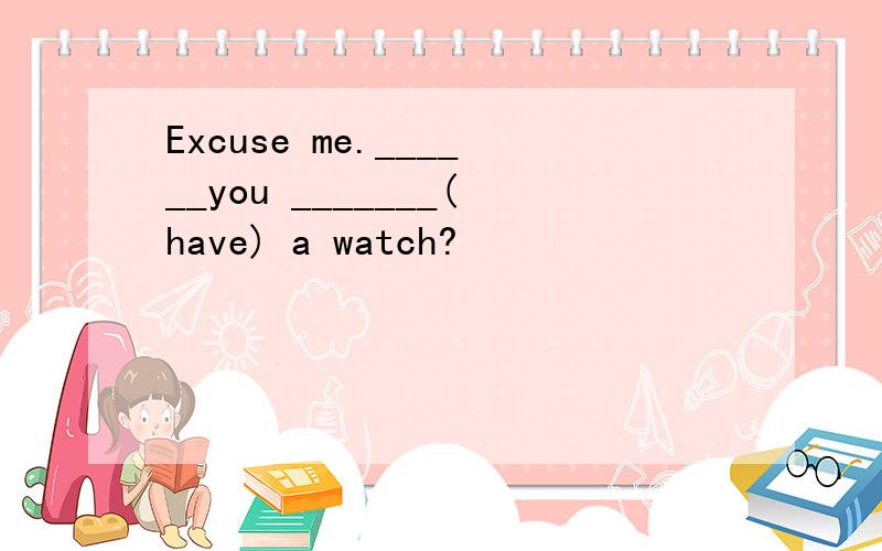 Excuse me.______you _______(have) a watch?